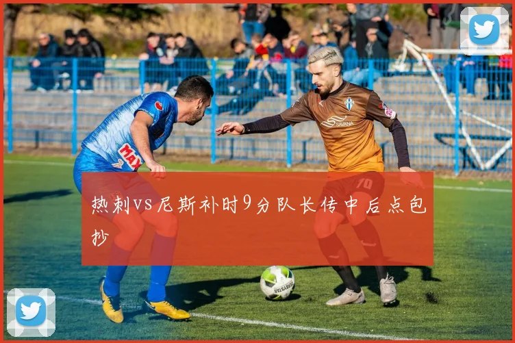 热刺vs尼斯补时9分队长传中后点包抄