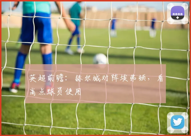 英超前瞻：赫尔城对阵埃弗顿，看高点球员使用