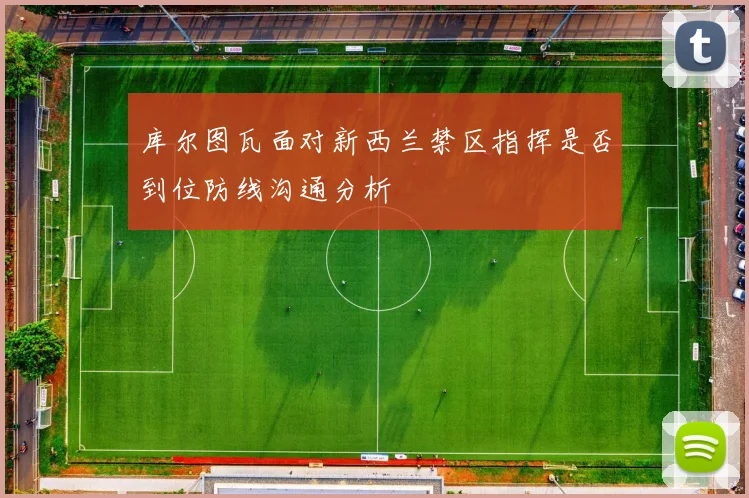 库尔图瓦面对新西兰禁区指挥是否到位防线沟通分析