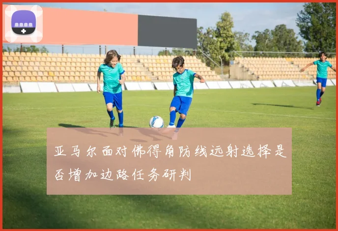 亚马尔面对佛得角防线远射选择是否增加边路任务研判