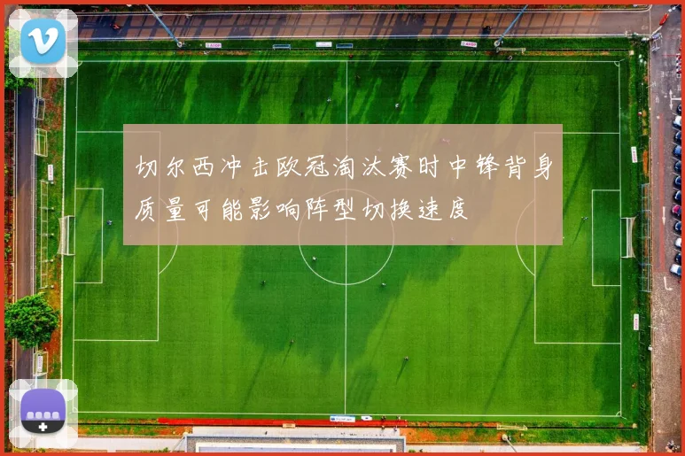 切尔西冲击欧冠淘汰赛时中锋背身质量可能影响阵型切换速度