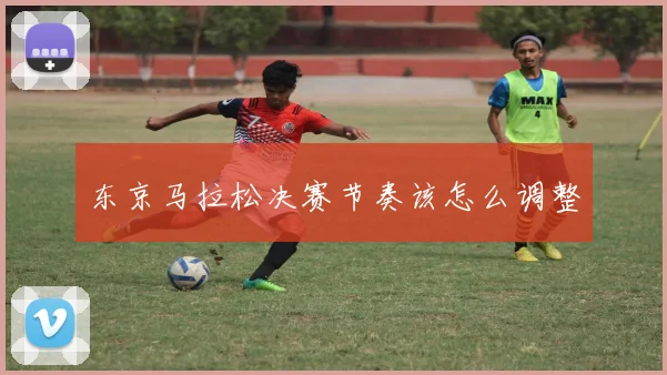 东京马拉松决赛节奏该怎么调整