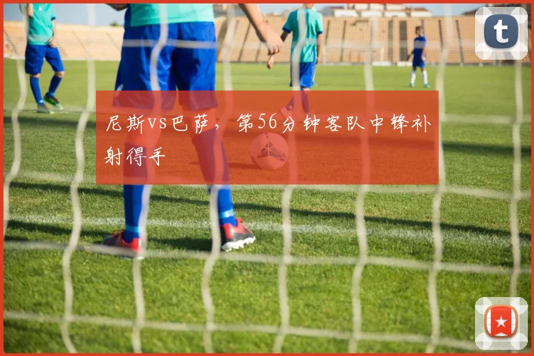 尼斯vs巴萨，第56分钟客队中锋补射得手