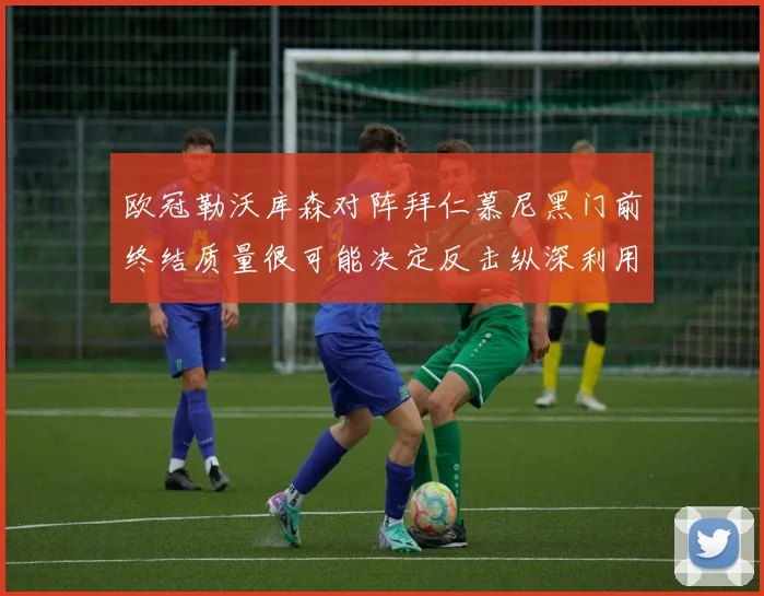 欧冠勒沃库森对阵拜仁慕尼黑门前终结质量很可能决定反击纵深利用