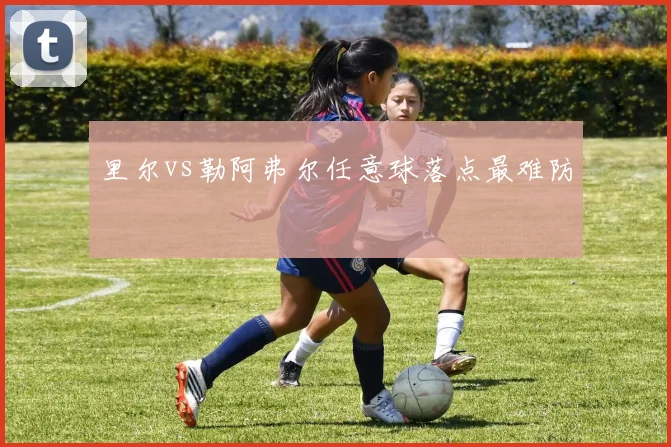 里尔vs勒阿弗尔任意球落点最难防