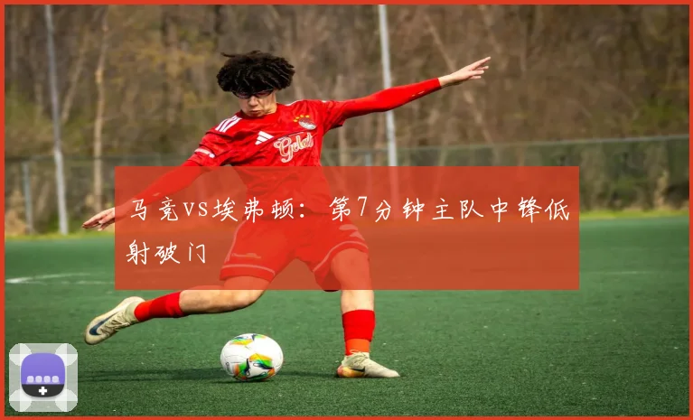 马竞vs埃弗顿:第7分钟主队中锋低射破门