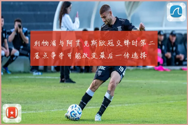 利物浦与阿贾克斯欧冠交锋时第二落点争夺可能改变最后一传选择