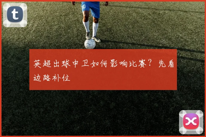 英超出球中卫如何影响比赛？先看边路补位
