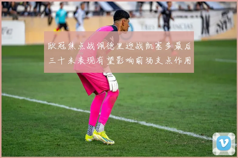 欧冠焦点战佩德里迎战凯塞多最后三十米表现有望影响前场支点作用