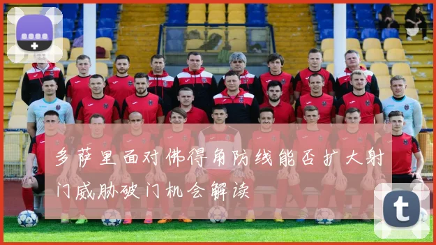 多萨里面对佛得角防线能否扩大射门威胁破门机会解读