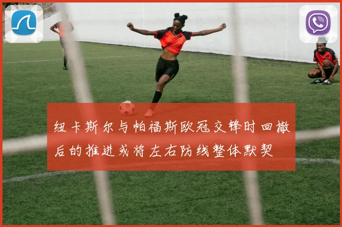 纽卡斯尔与帕福斯欧冠交锋时回撤后的推进或将左右防线整体默契