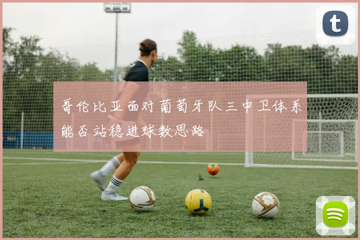 哥伦比亚面对葡萄牙队三中卫体系能否站稳进球数思路