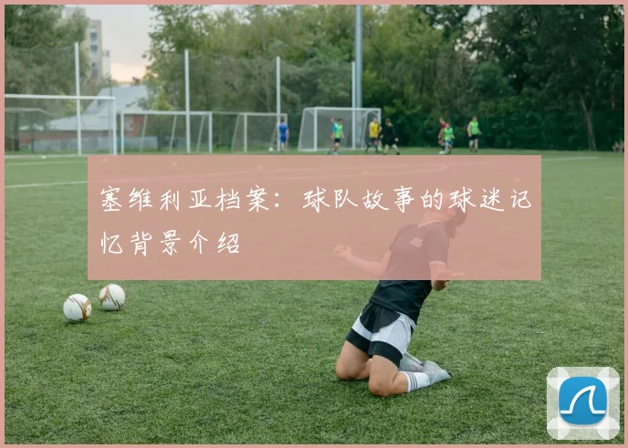塞维利亚档案:球队故事的球迷记忆背景介绍