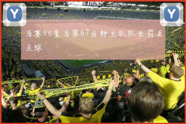马赛vs皇马第67分钟主队队长罚丢点球