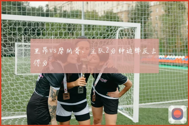 里昂vs摩纳哥,主队2分钟边锋反击得分