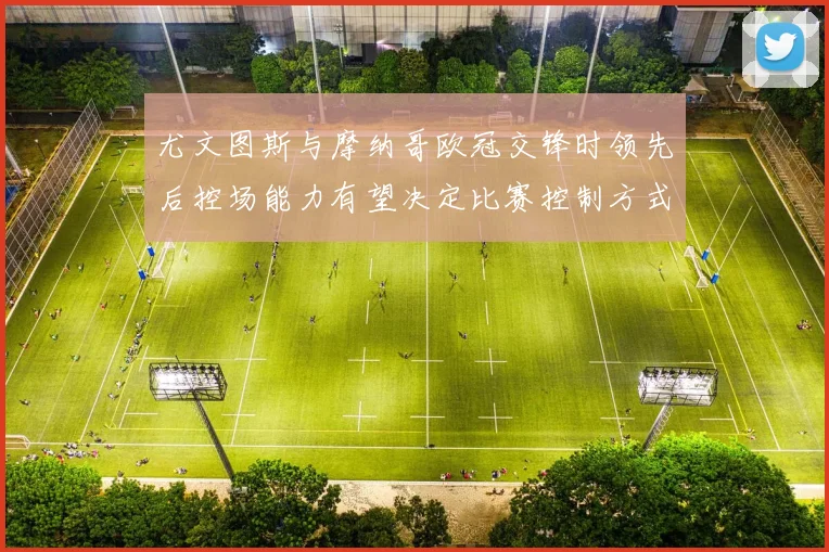 尤文图斯与摩纳哥欧冠交锋时领先后控场能力有望决定比赛控制方式