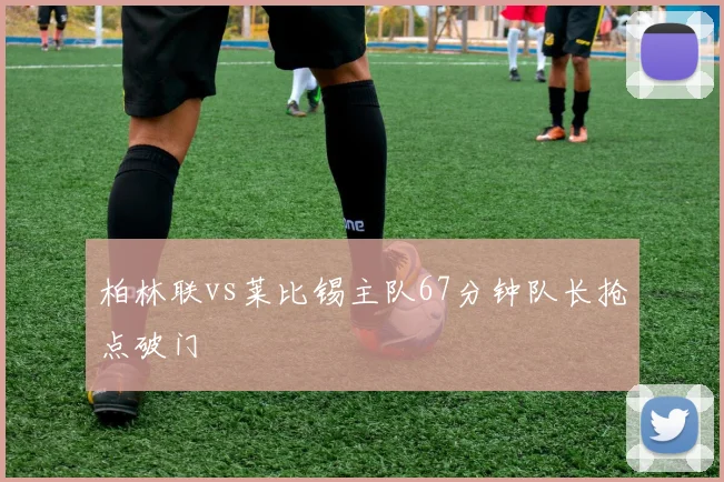 柏林联vs莱比锡主队67分钟队长抢点破门