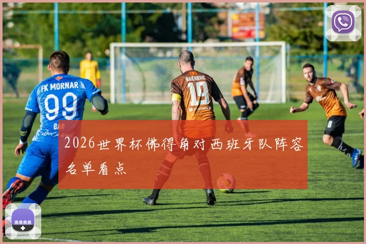 2026世界杯佛得角对西班牙队阵容名单看点