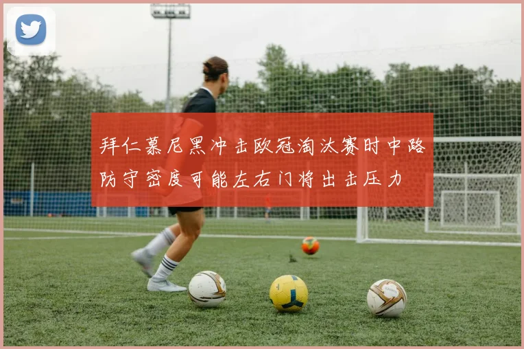 拜仁慕尼黑冲击欧冠淘汰赛时中路防守密度可能左右门将出击压力