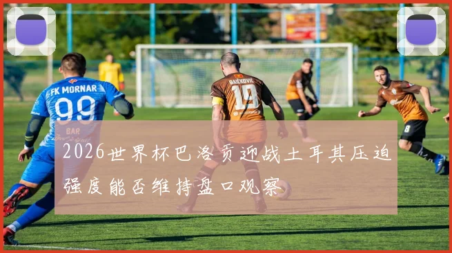 2026世界杯巴洛贡迎战土耳其压迫强度能否维持盘口观察