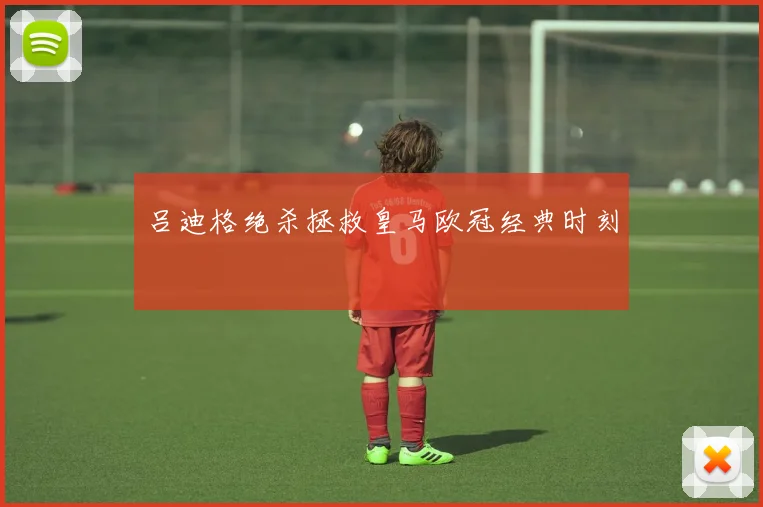 吕迪格绝杀拯救皇马欧冠经典时刻