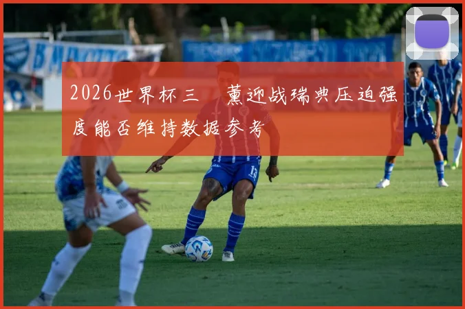 2026世界杯三笘薰迎战瑞典压迫强度能否维持数据参考